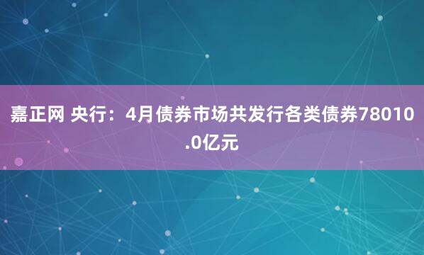 嘉正网 央行：4月债券市场共发行各类债券78010.0亿元
