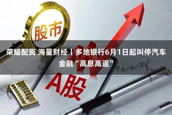 荣耀配资 海量财经丨多地银行6月1日起叫停汽车金融“高息高返”