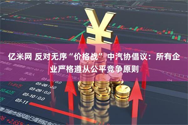 亿米网 反对无序“价格战” 中汽协倡议：所有企业严格遵从公平竞争原则