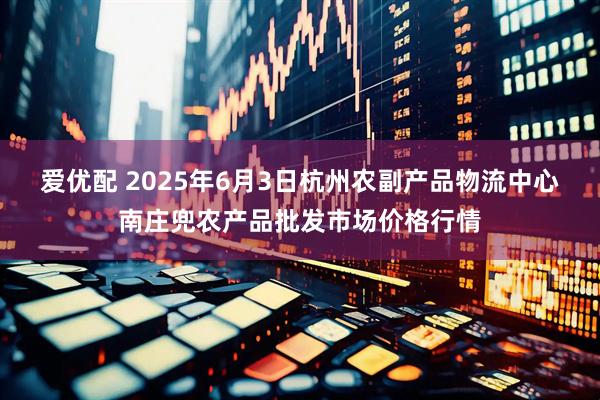 爱优配 2025年6月3日杭州农副产品物流中心南庄兜农产品批发市场价格行情