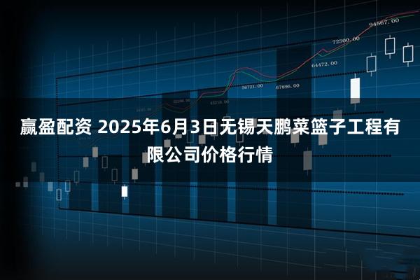 赢盈配资 2025年6月3日无锡天鹏菜篮子工程有限公司价格行情