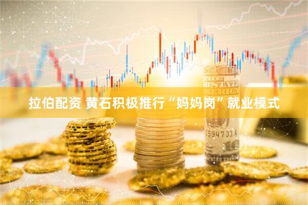 拉伯配资 黄石积极推行“妈妈岗”就业模式