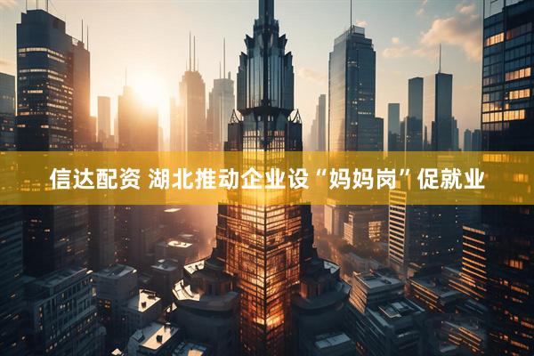 信达配资 湖北推动企业设“妈妈岗”促就业