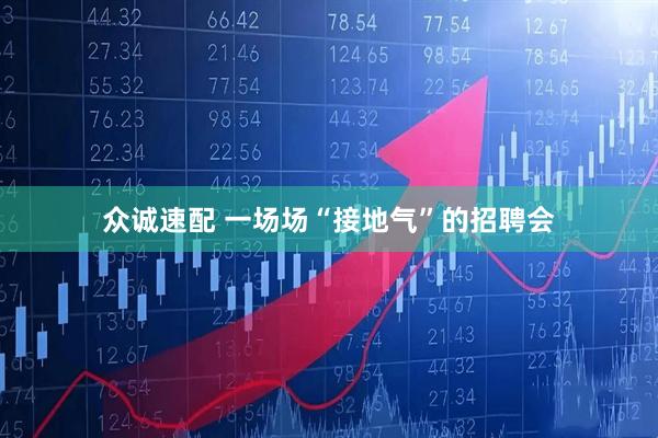 众诚速配 一场场“接地气”的招聘会