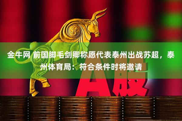 金牛网 前国脚毛剑卿称愿代表泰州出战苏超，泰州体育局：符合条件时将邀请