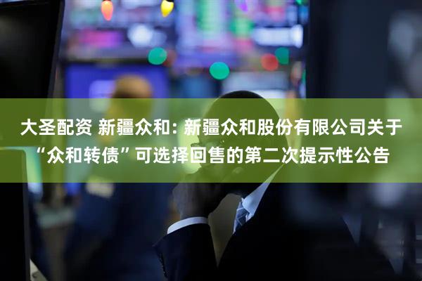 大圣配资 新疆众和: 新疆众和股份有限公司关于“众和转债”可选择回售的第二次提示性公告