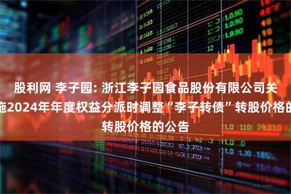 股利网 李子园: 浙江李子园食品股份有限公司关于实施2024年年度权益分派时调整“李子转债”转股价格的公告
