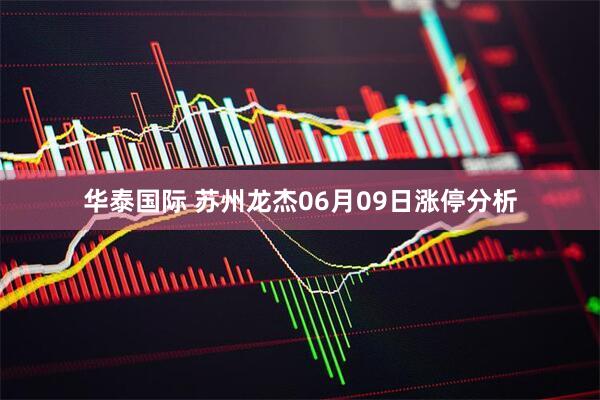 华泰国际 苏州龙杰06月09日涨停分析