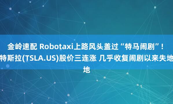 金岭速配 Robotaxi上路风头盖过“特马闹剧”! 特斯拉(TSLA.US)股价三连涨 几乎收复闹剧以来失地