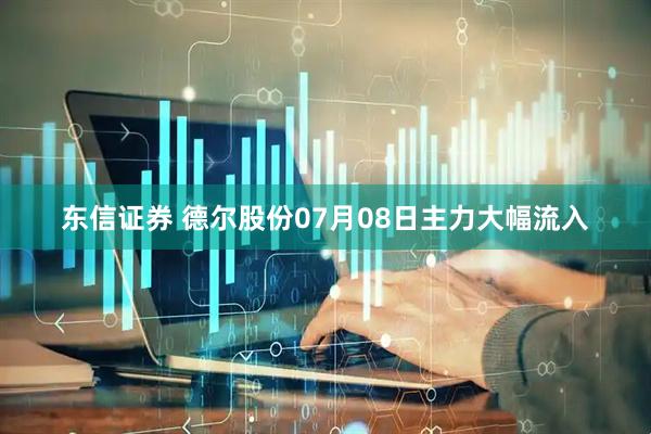 东信证券 德尔股份07月08日主力大幅流入