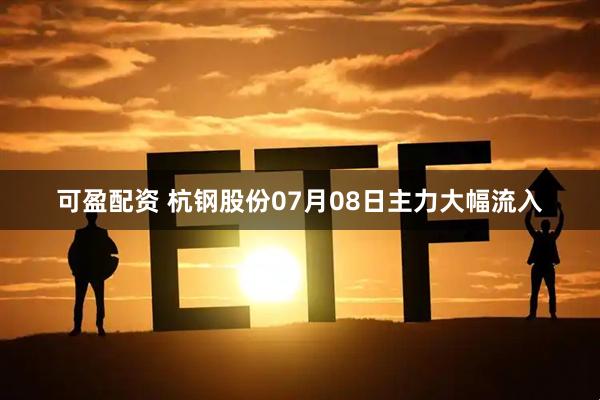 可盈配资 杭钢股份07月08日主力大幅流入