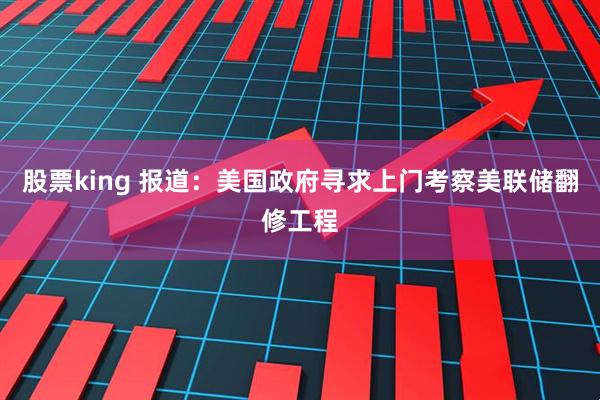 股票king 报道：美国政府寻求上门考察美联储翻修工程