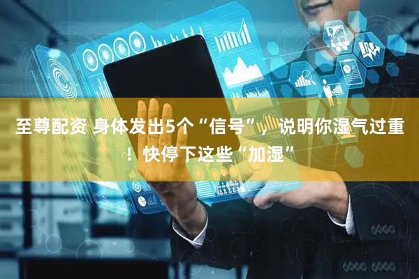 至尊配资 身体发出5个“信号”，说明你湿气过重！快停下这些“加湿”