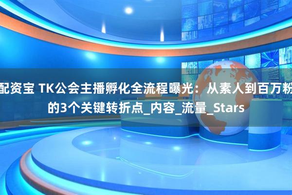 配资宝 TK公会主播孵化全流程曝光：从素人到百万粉的3个关键转折点_内容_流量_Stars