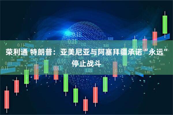荣利通 特朗普：亚美尼亚与阿塞拜疆承诺“永远”停止战斗