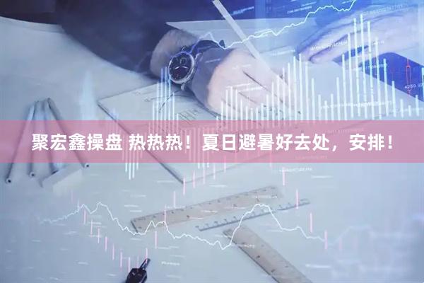 聚宏鑫操盘 热热热！夏日避暑好去处，安排！