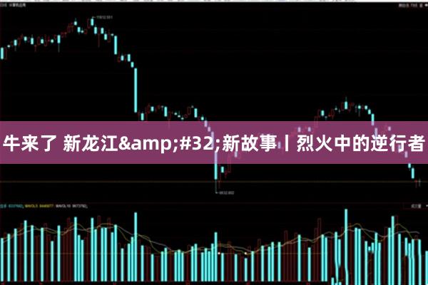 牛来了 新龙江&#32;新故事丨烈火中的逆行者