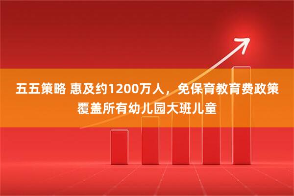 五五策略 惠及约1200万人，免保育教育费政策覆盖所有幼儿园大班儿童