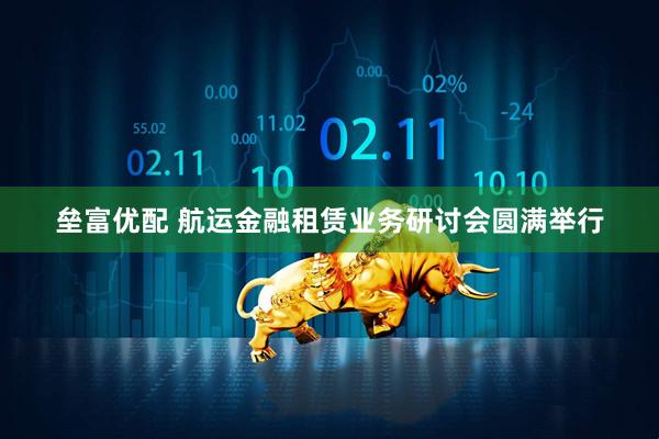 垒富优配 航运金融租赁业务研讨会圆满举行