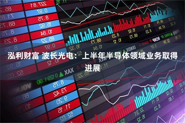 泓利财富 波长光电：上半年半导体领域业务取得进展