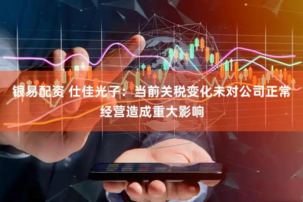 银易配资 仕佳光子：当前关税变化未对公司正常经营造成重大影响
