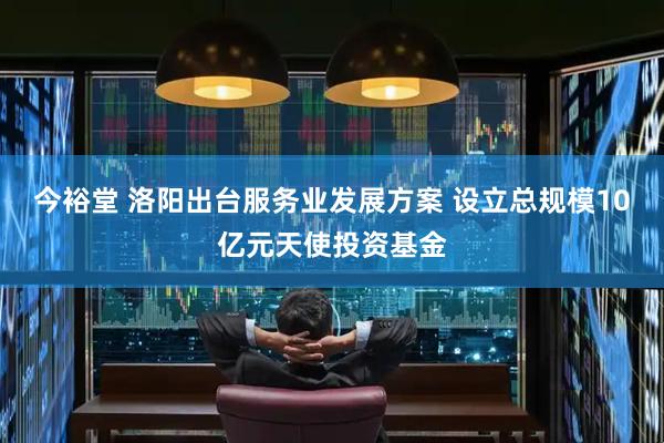 今裕堂 洛阳出台服务业发展方案 设立总规模10亿元天使投资基金