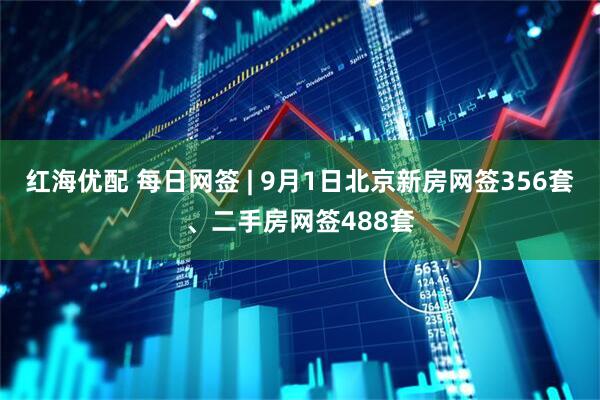红海优配 每日网签 | 9月1日北京新房网签356套、二手房网签488套