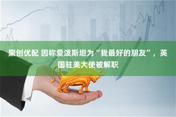 聚创优配 因称爱泼斯坦为“我最好的朋友”，英国驻美大使被解职