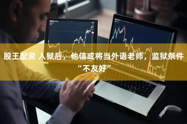 股王配资 入狱后，他信或将当外语老师，监狱条件“不友好”