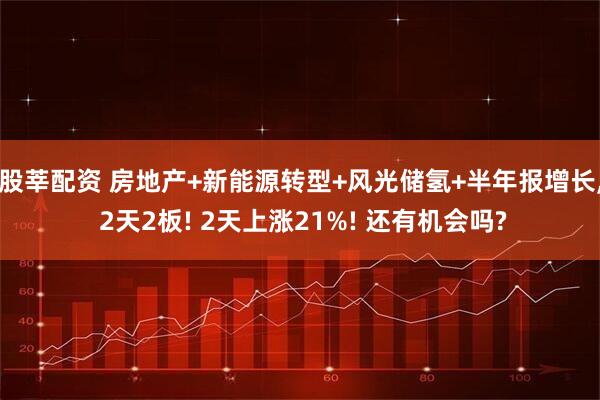 股莘配资 房地产+新能源转型+风光储氢+半年报增长, 2天2板! 2天上涨21%! 还有机会吗?