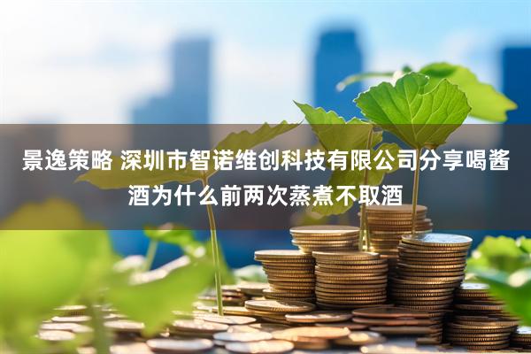 景逸策略 深圳市智诺维创科技有限公司分享喝酱酒为什么前两次蒸煮不取酒