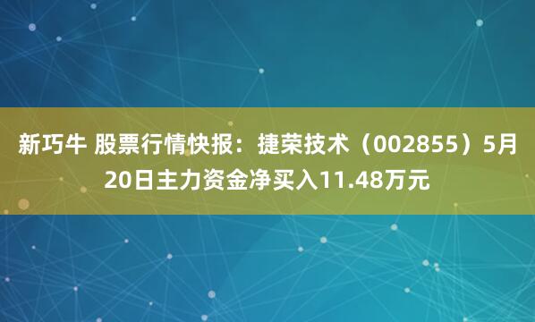 新巧牛 股票行情快报：捷荣技术（002855）5月20日主力资金净买入11.48万元