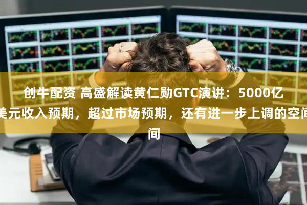 创牛配资 高盛解读黄仁勋GTC演讲：5000亿美元收入预期，超过市场预期，还有进一步上调的空间