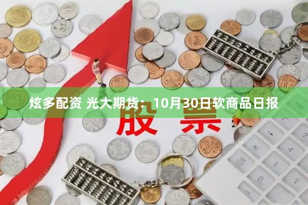 炫多配资 光大期货：10月30日软商品日报