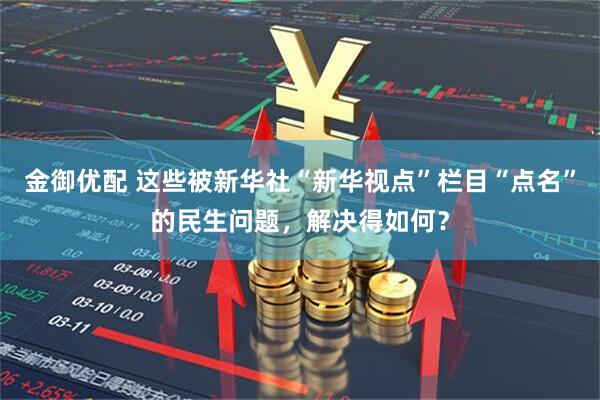 金御优配 这些被新华社“新华视点”栏目“点名”的民生问题，解决得如何？