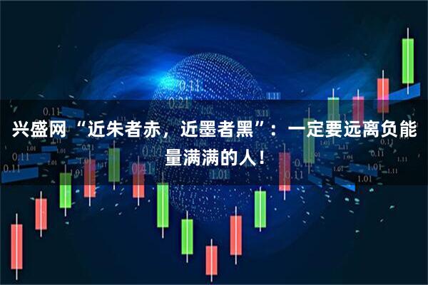 兴盛网 “近朱者赤，近墨者黑”：一定要远离负能量满满的人！