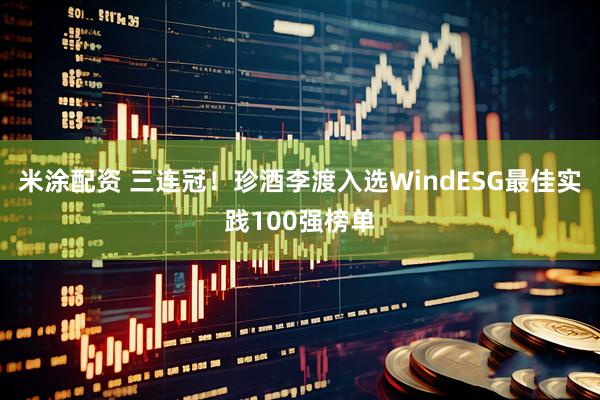 米涂配资 三连冠！珍酒李渡入选WindESG最佳实践100强榜单