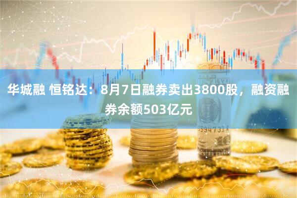 华城融 恒铭达：8月7日融券卖出3800股，融资融券余额503亿元