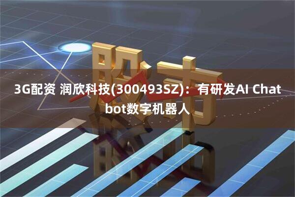 3G配资 润欣科技(300493SZ)：有研发AI Chatbot数字机器人