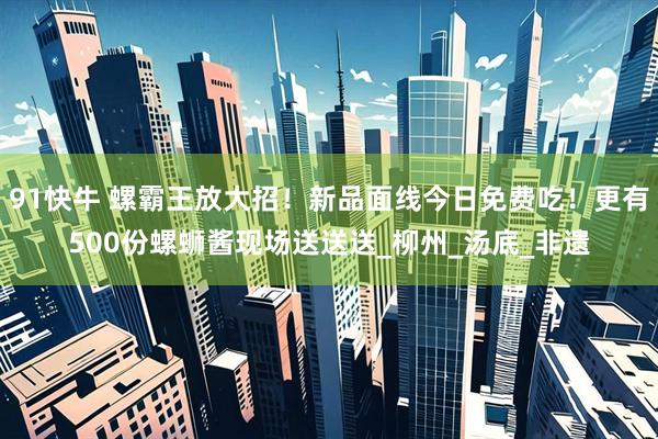 91快牛 螺霸王放大招！新品面线今日免费吃！更有500份螺蛳酱现场送送送_柳州_汤底_非遗