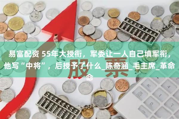 易富配资 55年大授衔，军委让一人自己填军衔，他写“中将”，后授予了什么_陈奇涵_毛主席_革命