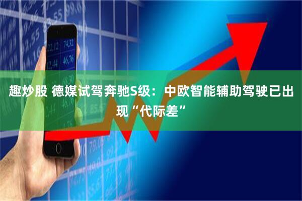 趣炒股 德媒试驾奔驰S级：中欧智能辅助驾驶已出现“代际差”