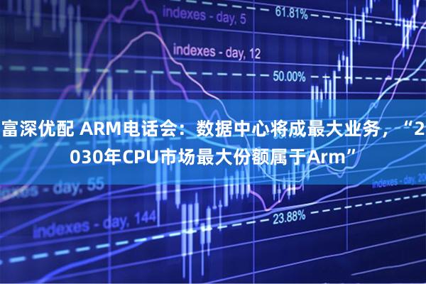 富深优配 ARM电话会：数据中心将成最大业务，“2030年CPU市场最大份额属于Arm”